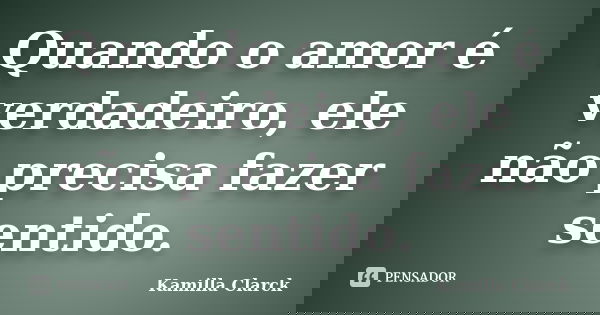 Quando o amor é verdadeiro, ele não precisa fazer sentido.... Frase de Kamilla Clarck.