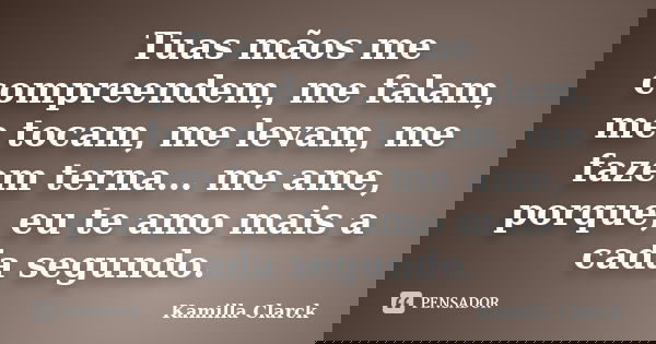 Tuas mãos me compreendem, me falam, me tocam, me levam, me fazem terna… me ame, porque, eu te amo mais a cada segundo.... Frase de Kamilla Clarck.