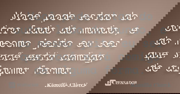 Você pode estar do outro lado do mundo, e do mesmo jeito eu sei que você está comigo de alguma forma.... Frase de Kamilla Clarck.