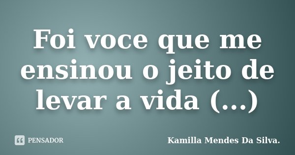 Foi voce que me ensinou o jeito de levar a vida (...)... Frase de Kamilla Mendes Da Silva..