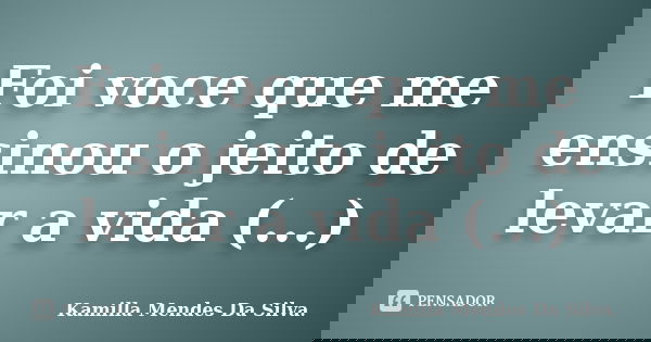 Foi voce que me ensinou o jeito de levar a vida (...)... Frase de Kamilla Mendes Da Silva..