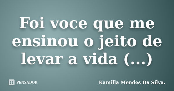 Foi voce que me ensinou o jeito de levar a vida (...)... Frase de Kamilla Mendes Da Silva..