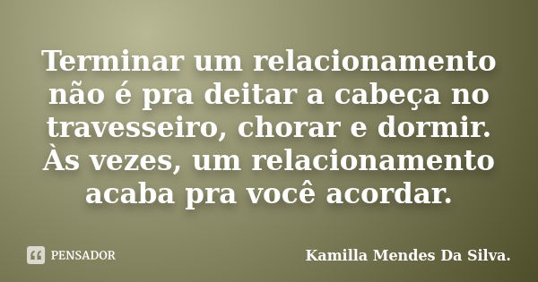 Terminar um relacionamento não é pra deitar a cabeça no travesseiro, chorar e dormir. Às vezes, um relacionamento acaba pra você acordar.... Frase de Kamilla Mendes Da Silva..