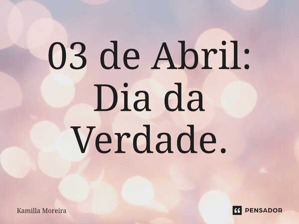 ⁠03 de Abril: Dia da Verdade.... Frase de Kamilla Moreira.