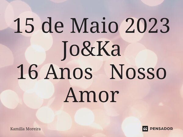 15 de Maio 2023 Jo&Ka 16 Anos Nosso Amor... Frase de Kamilla Moreira.