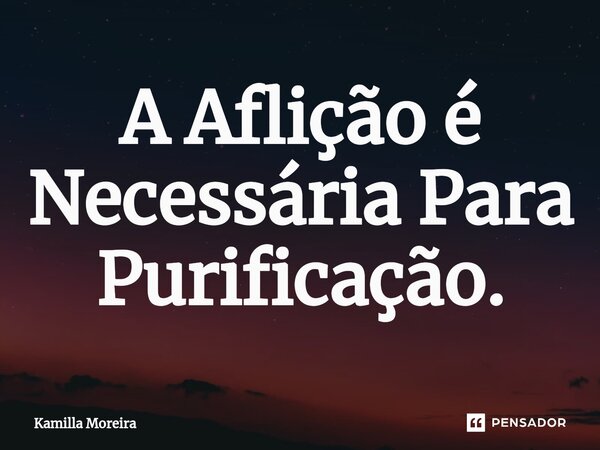 A ⁠Aflição é Necessária Para Purificação.... Frase de Kamilla Moreira.