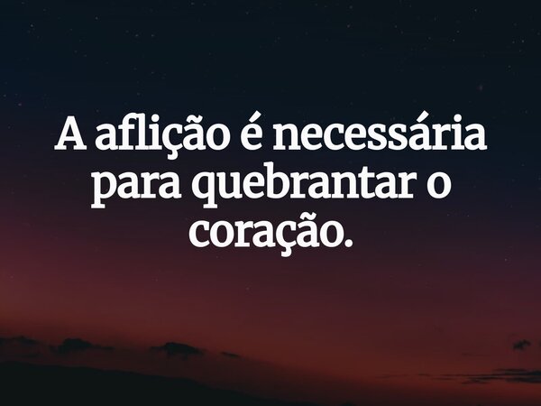A aflição é necessária para quebrantar o coração.... Frase de Kamilla Moreira.