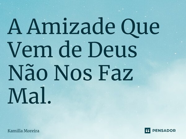 ⁠A Amizade Que Vem de Deus Não Nos Faz Mal.... Frase de Kamilla Moreira.