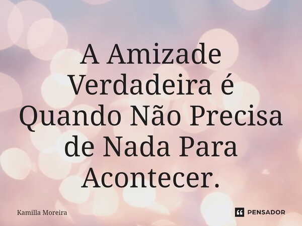 ⁠A Amizade Verdadeira é Quando Não Precisa de Nada Para Acontecer.... Frase de Kamilla Moreira.