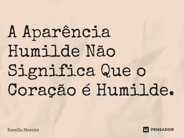 A ⁠Aparência Humilde Não Significa Que o Coração é Humilde.... Frase de Kamilla Moreira.