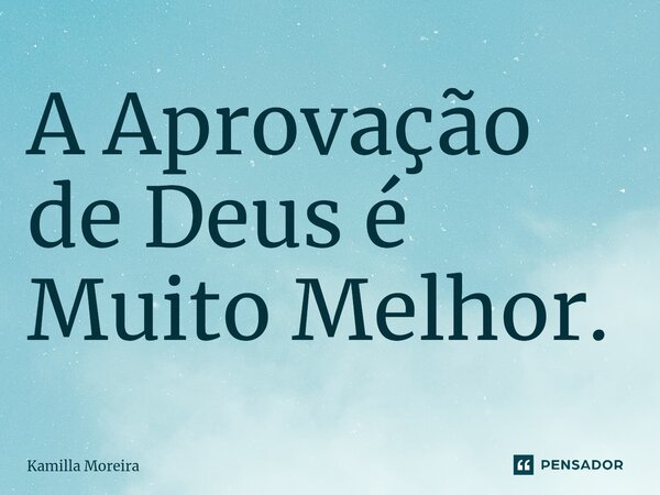 A Aprovação de Deus⁠ é Muito Melhor.... Frase de Kamilla Moreira.