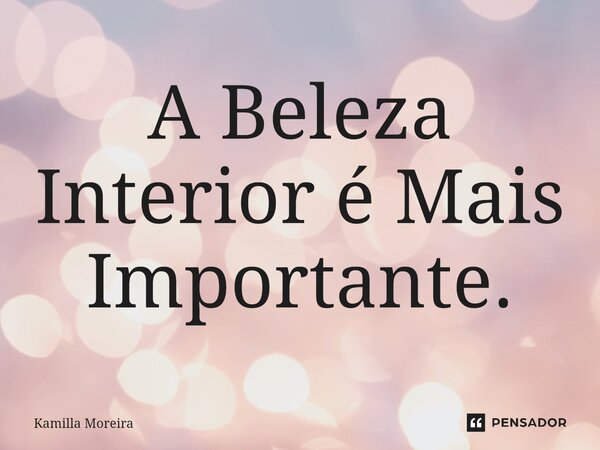 ⁠A Beleza Interior é Mais Importante.... Frase de Kamilla Moreira.