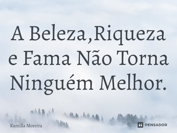 ⁠A Beleza,Riqueza e Fama Não Torna Ninguém Melhor.... Frase de Kamilla Moreira.