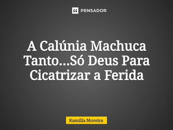 ⁠A Calúnia Machuca Tanto...Só Deus Para Cicatrizar a Ferida... Frase de Kamilla Moreira.