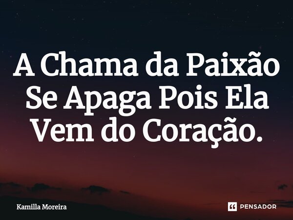 ⁠A Chama da Paixão Se Apaga Pois Ela Vem do Coração.... Frase de Kamilla Moreira.
