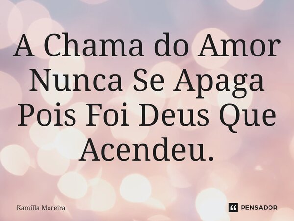 ⁠A Chama do Amor Nunca Se Apaga Pois Foi Deus Que Acendeu.... Frase de Kamilla Moreira.