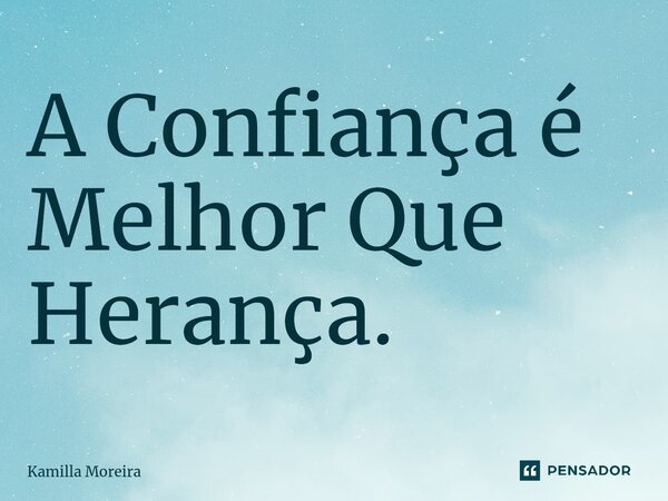 A Confiança é Melhor Que Herança.... Frase de Kamilla Moreira.