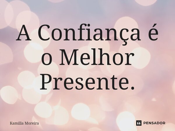A Confiança é o Melhor Presente.... Frase de Kamilla Moreira.