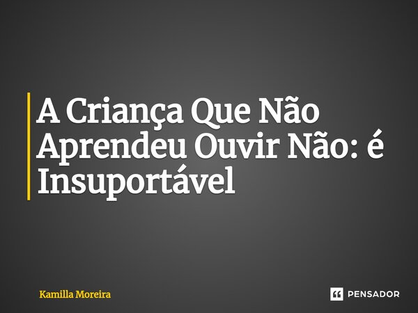 ⁠A Criança Que Não Aprendeu Ouvir Não: é Insuportável... Frase de Kamilla Moreira.