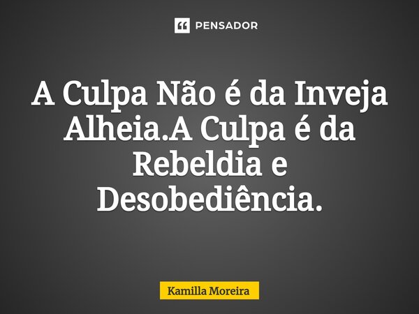 ⁠A Culpa Não é da Inveja Alheia.A Culpa é da Rebeldia e Desobediência.... Frase de Kamilla Moreira.