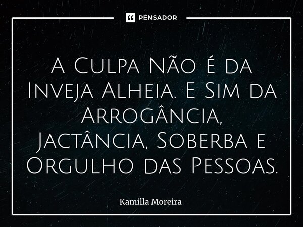 ⁠A Culpa Não é da Inveja Alheia. E Sim da Arrogância, Jactância, Soberba e Orgulho das Pessoas.... Frase de Kamilla Moreira.