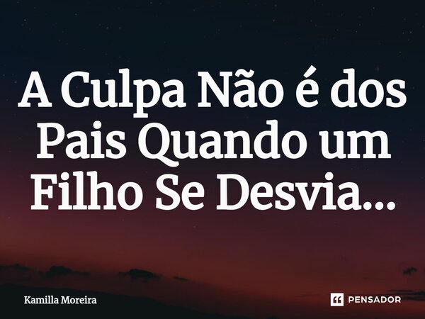 A Culpa Não é dos Pais ⁠Quando um Filho Se Desvia...... Frase de Kamilla Moreira.