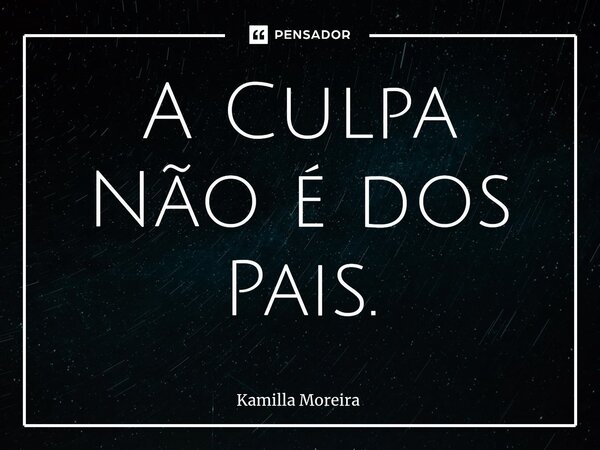 A Culpa Não é dos Pais.⁠... Frase de Kamilla Moreira.