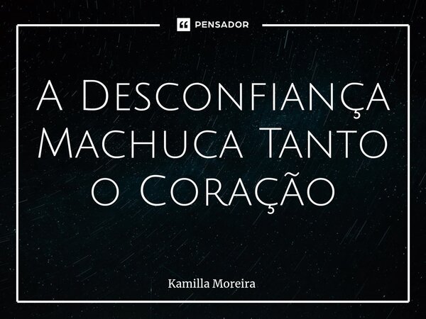 ⁠A Desconfiança Machuca Tanto o Coração... Frase de Kamilla Moreira.