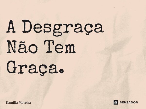 ⁠A Desgraça Não Tem Graça.... Frase de Kamilla Moreira.