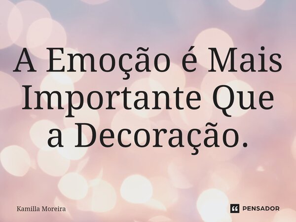 ⁠A Emoção é Mais Importante Que a Decoração.... Frase de Kamilla Moreira.