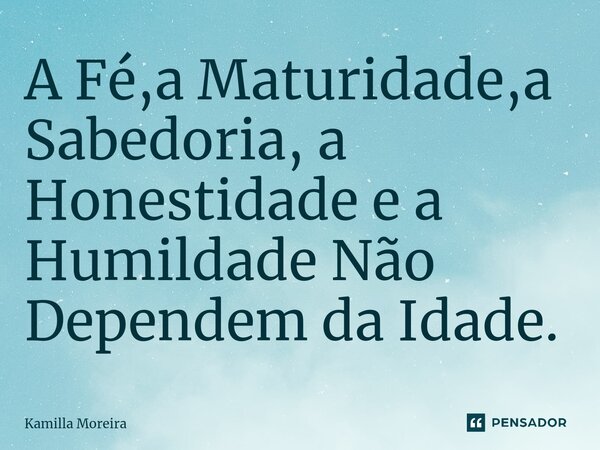 ⁠A Fé,a Maturidade,a Sabedoria, a Honestidade e a Humildade Não Dependem da Idade.... Frase de Kamilla Moreira.