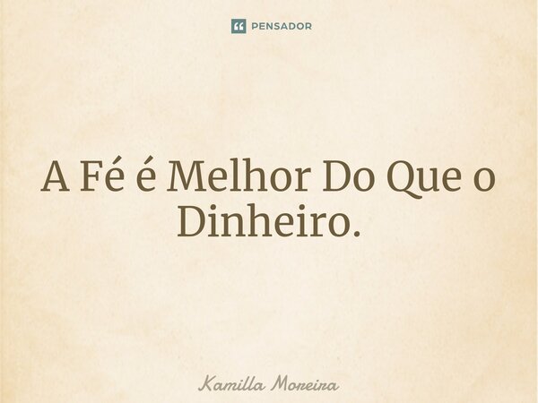 ⁠A Fé é Melhor Do Que o Dinheiro.... Frase de Kamilla Moreira.