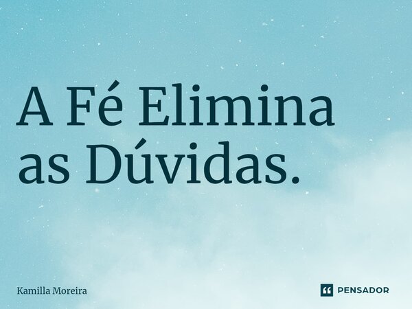 ⁠A Fé Elimina as Dúvidas.... Frase de Kamilla Moreira.