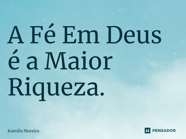 ⁠A Fé em Deus é a Maior Riqueza.... Frase de Kamilla Moreira.