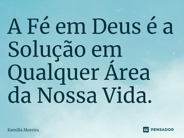 A ⁠Fé em Deus é a Solução em Qualquer Área da Nossa Vida.... Frase de Kamilla Moreira.