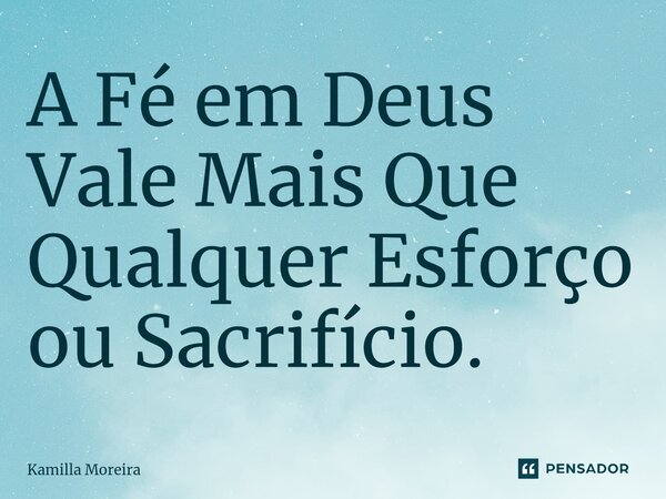 ⁠A Fé em Deus Vale Mais Que Qualquer Esforço ou Sacrifício.... Frase de Kamilla Moreira.