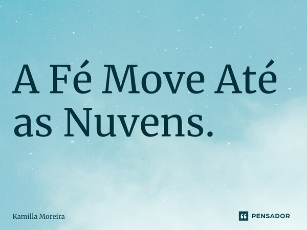 ⁠A Fé Move Até as Nuvens.... Frase de Kamilla Moreira.