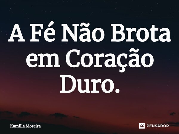 ⁠A Fé Não Brota em Coração Duro.... Frase de Kamilla Moreira.