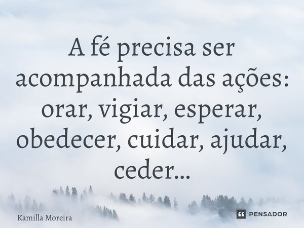 ⁠⁠A fé precisa ser acompanhada das ações: orar, vigiar, esperar, obedecer, cuidar, ajudar, ceder…... Frase de Kamilla Moreira.