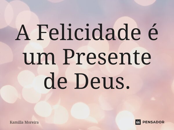 ⁠A Felicidade é um Presente de Deus.... Frase de Kamilla Moreira.