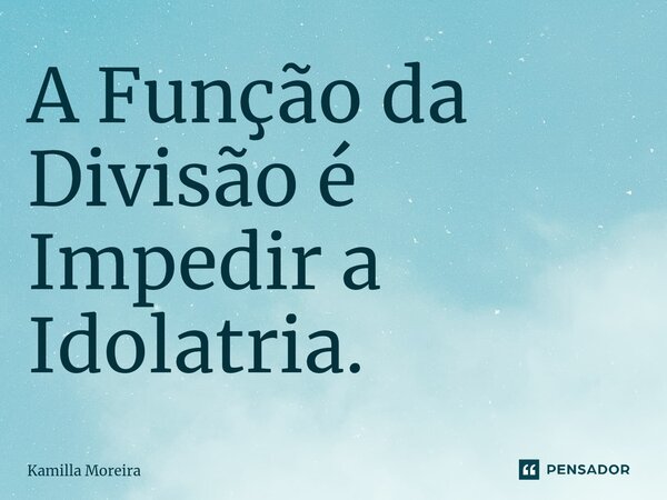 ⁠A Função da Divisão é Impedir a Idolatria.... Frase de Kamilla Moreira.