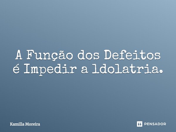 ⁠A Função dos Defeitos é Impedir a ldolatria.... Frase de Kamilla Moreira.
