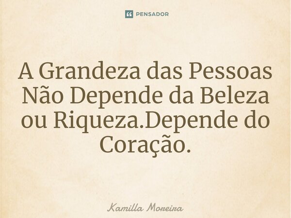 ⁠A Grandeza das Pessoas Não Depende da Beleza ou Riqueza.Depende do Coração.... Frase de Kamilla Moreira.