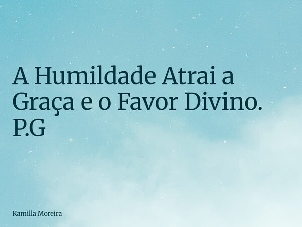 A Humildade Atrai a Graça e o Favor Divino. P.G... Frase de Kamilla Moreira.