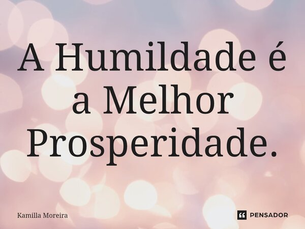 ⁠A Humildade é a Melhor Prosperidade.... Frase de Kamilla Moreira.