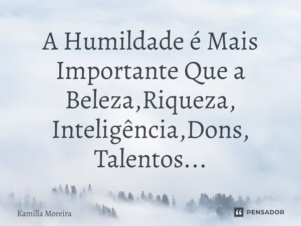⁠A Humildade é Mais Importante Que a Beleza,Riqueza, Inteligência,Dons, Talentos...... Frase de Kamilla Moreira.