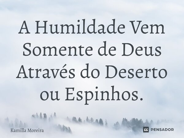 ⁠A Humildade Vem Somente de Deus Através do Deserto ou Espinhos.... Frase de Kamilla Moreira.