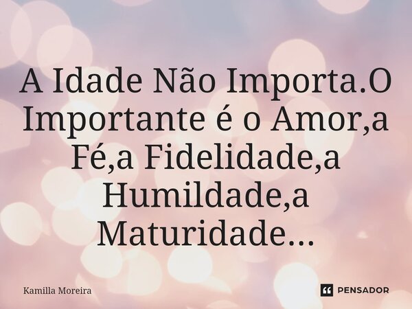 ⁠A Idade Não Importa.O Importante é o Amor,a Fé,a Fidelidade,a Humildade,a Maturidade...... Frase de Kamilla Moreira.