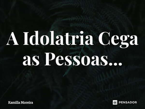 ⁠A Idolatria Cega as Pessoas...... Frase de Kamilla Moreira.