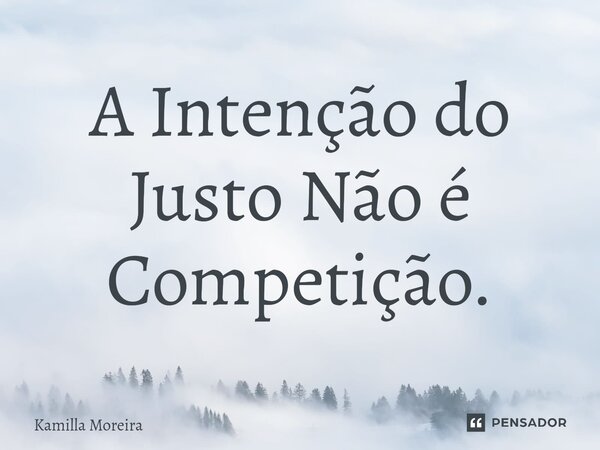 ⁠A Intenção do Justo Não é Competição.... Frase de Kamilla Moreira.
